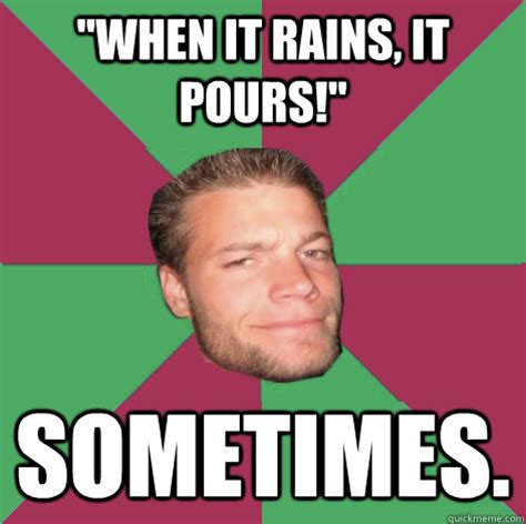 Note that "<b>pouring</b> with <b>rain</b>" is a particular kind of <b>rain</b>; as if someone was tipping it out of a bucket. . When it rains it pours meme